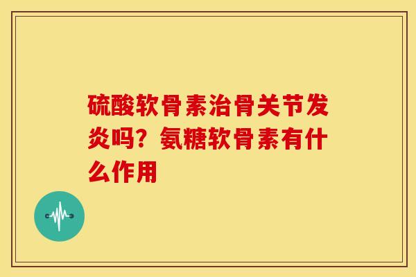 硫酸软骨素骨关节发炎吗?氨糖软骨素有什么作用 硫酸软骨素骨关节发炎吗?氨糖软骨素有什么作用