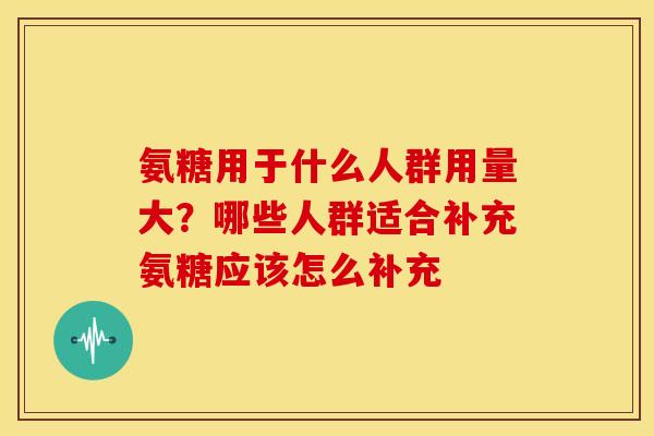 氨糖用于什么人群用量大?哪些人群适合补充氨糖应该怎么补充 氨糖用于什么人群用量大?哪些人群适合补充氨糖应该怎么补充