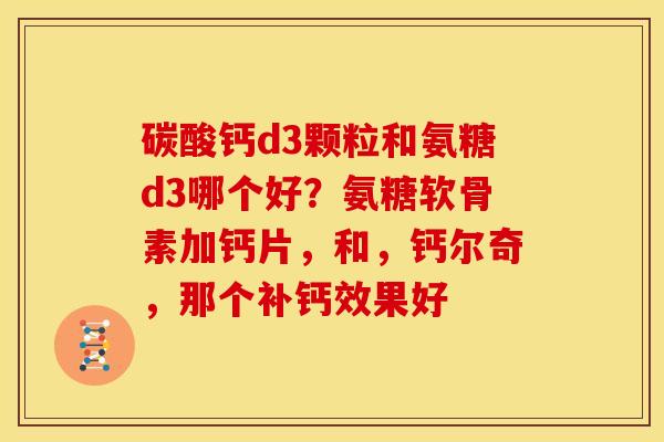 碳酸钙d3颗粒和氨糖d3哪个好?氨糖软骨素加钙片,和,钙尔奇,那个补钙效果好 碳酸钙d3颗粒和氨糖d3哪个好?氨糖软骨素加钙片,和,钙尔奇,那个补钙效果好