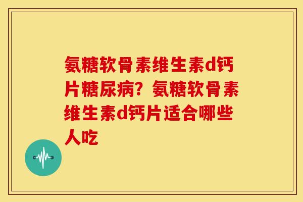 氨糖软骨素维生素d钙片?氨糖软骨素维生素d钙片适合哪些人吃 氨糖软骨素维生素d钙片?氨糖软骨素维生素d钙片适合哪些人吃