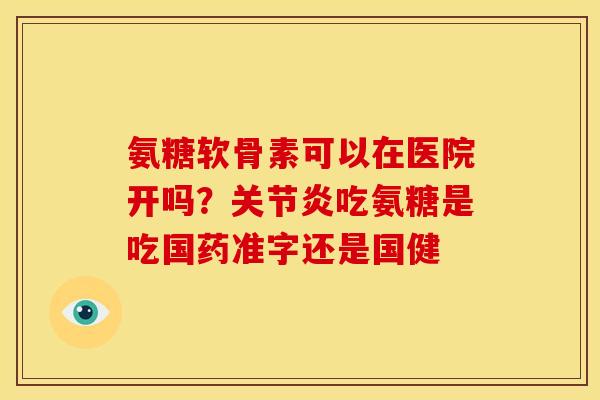 氨糖软骨素可以在医院开吗?吃氨糖是吃国药准字还是国健 氨糖软骨素可以在医院开吗?吃氨糖是吃国药准字还是国健