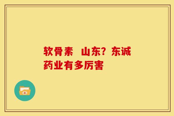 软骨素  山东？东诚药业有多厉害