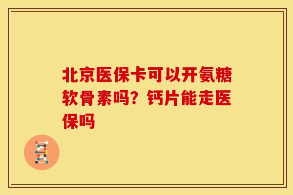 北京医保卡可以开氨糖软骨素吗？钙片能走医保吗