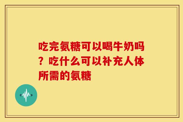 吃完氨糖可以喝牛奶吗？吃什么可以补充人体所需的氨糖