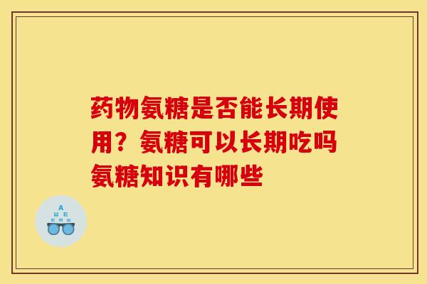 氨糖是否能长期使用?氨糖可以长期吃吗氨糖知识有哪些 氨糖是否能长期使用?氨糖可以长期吃吗氨糖知识有哪些
