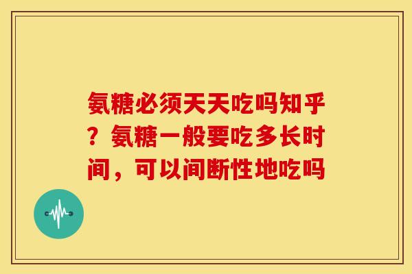 氨糖必须天天吃吗知乎?氨糖一般要吃多长时间,可以间断性地吃吗 氨糖必须天天吃吗知乎?氨糖一般要吃多长时间,可以间断性地吃吗