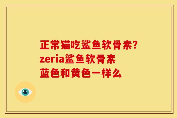 正常猫吃鲨鱼软骨素？zeria鲨鱼软骨素蓝色和黄色一样么
