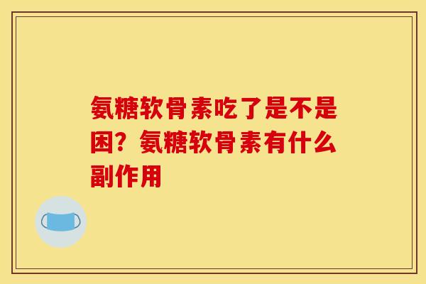 氨糖软骨素吃了是不是困?氨糖软骨素有什么副作用 氨糖软骨素吃了是不是困?氨糖软骨素有什么副作用