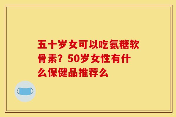 五十岁女可以吃氨糖软骨素？50岁女性有什么保健品推荐么