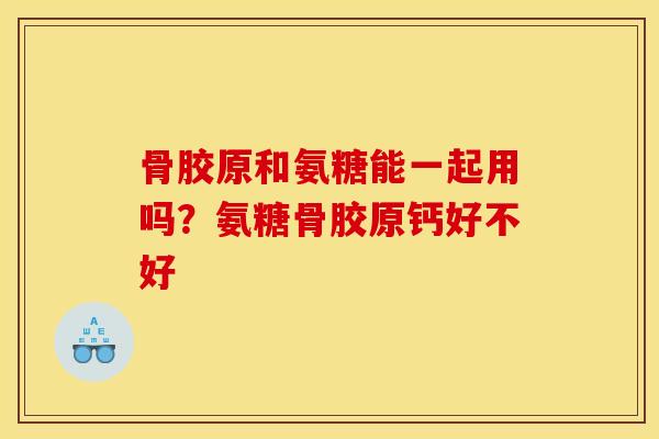 骨胶原和氨糖能一起用吗?氨糖骨胶原钙好不好 骨胶原和氨糖能一起用吗?氨糖骨胶原钙好不好