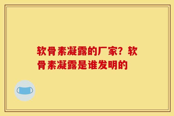 软骨素凝露的厂家？软骨素凝露是谁发明的