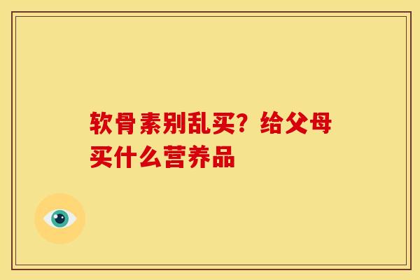 软骨素别乱买?给父母买什么营养品 软骨素别乱买?给父母买什么营养品