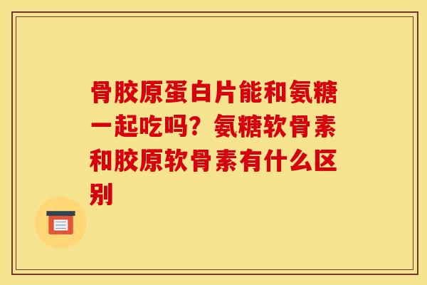 骨胶原蛋白片能和氨糖一起吃吗?氨糖软骨素和胶原软骨素有什么区别 骨胶原蛋白片能和氨糖一起吃吗?氨糖软骨素和胶原软骨素有什么区别