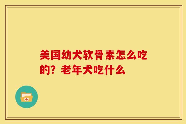 美国幼犬软骨素怎么吃的?老年犬吃什么 美国幼犬软骨素怎么吃的?老年犬吃什么
