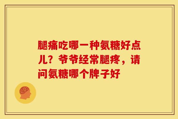 腿痛吃哪一种氨糖好点儿?爷爷经常腿疼,请问氨糖哪个牌子好 腿痛吃哪一种氨糖好点儿?爷爷经常腿疼,请问氨糖哪个牌子好