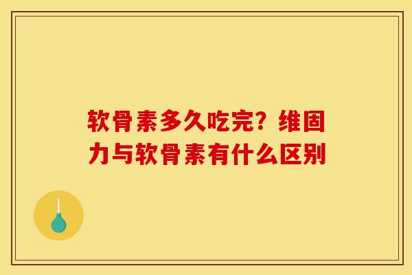 软骨素多久吃完?维固力与软骨素有什么区别 软骨素多久吃完?维固力与软骨素有什么区别