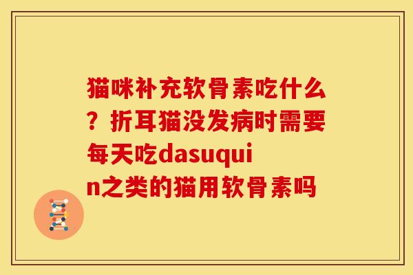 猫咪补充软骨素吃什么？折耳猫没发时需要每天吃dasuquin之类的猫用软骨素吗