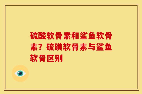 硫酸软骨素和鲨鱼软骨素?硫磺软骨素与鲨鱼软骨区别 硫酸软骨素和鲨鱼软骨素?硫磺软骨素与鲨鱼软骨区别