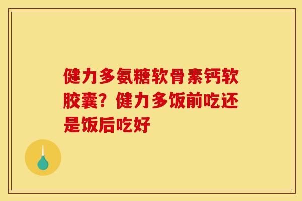 健力多氨糖软骨素钙软胶囊?健力多饭前吃还是饭后吃好 健力多氨糖软骨素钙软胶囊?健力多饭前吃还是饭后吃好