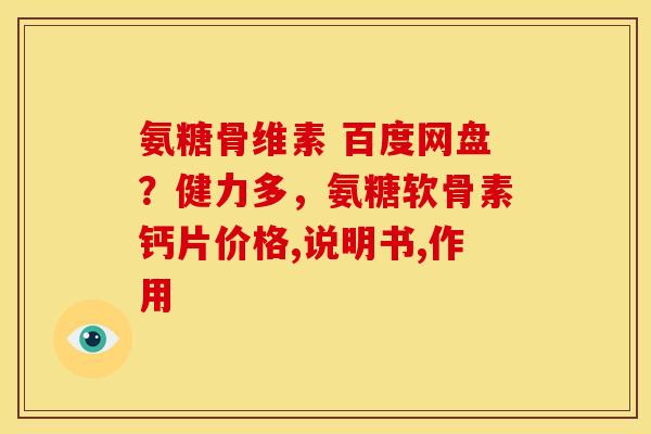 氨糖骨维素 百度网盘？健力多，氨糖软骨素钙片价格,说明书,作用