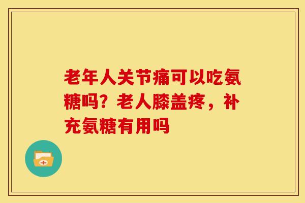 老年人关节痛可以吃氨糖吗？老人膝盖疼，补充氨糖有用吗