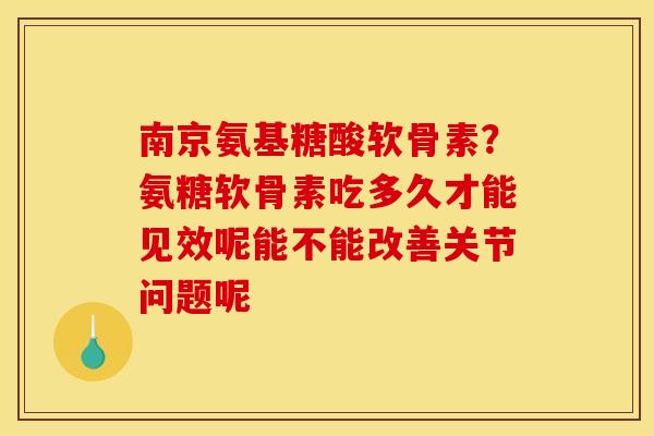 南京氨基糖酸软骨素？氨糖软骨素吃多久才能见效呢能不能改善关节问题呢
