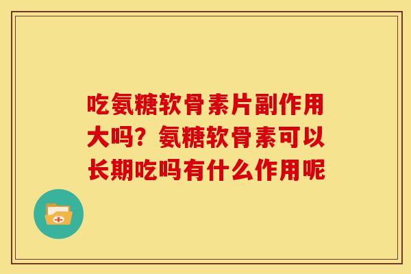 吃氨糖软骨素片副作用大吗？氨糖软骨素可以长期吃吗有什么作用呢