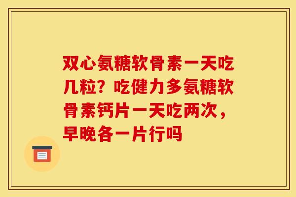 双心氨糖软骨素一天吃几粒？吃健力多氨糖软骨素钙片一天吃两次，早晚各一片行吗