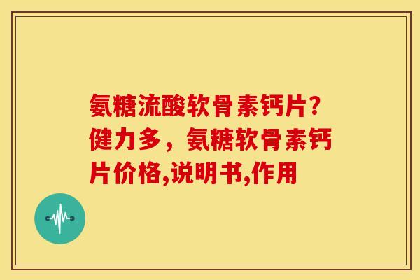 氨糖流酸软骨素钙片?健力多,氨糖软骨素钙片价格,说明书,作用 氨糖流酸软骨素钙片?健力多,氨糖软骨素钙片价格,说明书,作用
