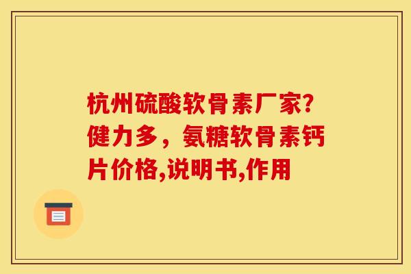 杭州硫酸软骨素厂家？健力多，氨糖软骨素钙片价格,说明书,作用