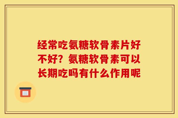 经常吃氨糖软骨素片好不好?氨糖软骨素可以长期吃吗有什么作用呢 经常吃氨糖软骨素片好不好?氨糖软骨素可以长期吃吗有什么作用呢