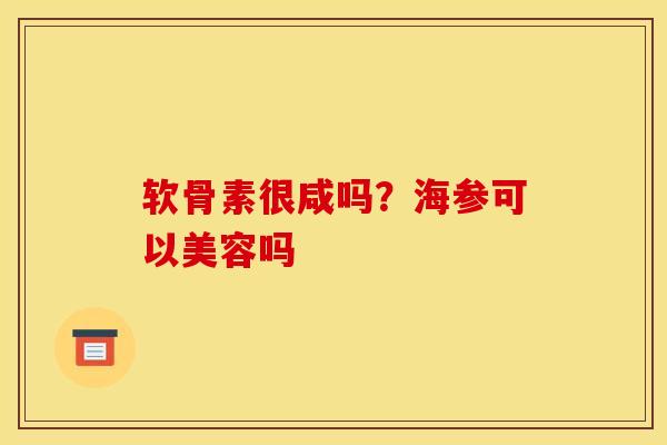 软骨素很咸吗?海参可以美容吗 软骨素很咸吗?海参可以美容吗
