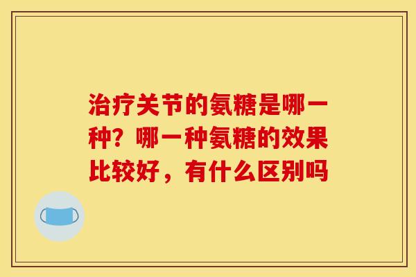 关节的氨糖是哪一种？哪一种氨糖的效果比较好，有什么区别吗