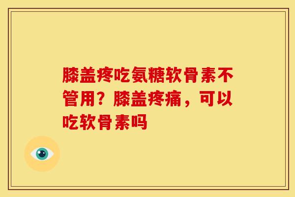 膝盖疼吃氨糖软骨素不管用？膝盖，可以吃软骨素吗