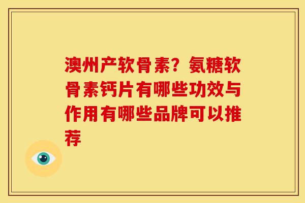 澳州产软骨素?氨糖软骨素钙片有哪些功效与作用有哪些品牌可以推荐 澳州产软骨素?氨糖软骨素钙片有哪些功效与作用有哪些品牌可以推荐