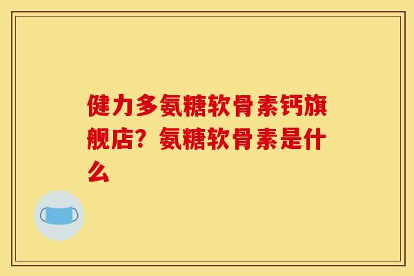 健力多氨糖软骨素钙旗舰店?氨糖软骨素是什么 健力多氨糖软骨素钙旗舰店?氨糖软骨素是什么