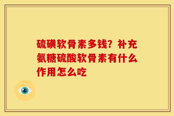 硫磺软骨素多钱?补充氨糖硫酸软骨素有什么作用怎么吃 硫磺软骨素多钱?补充氨糖硫酸软骨素有什么作用怎么吃