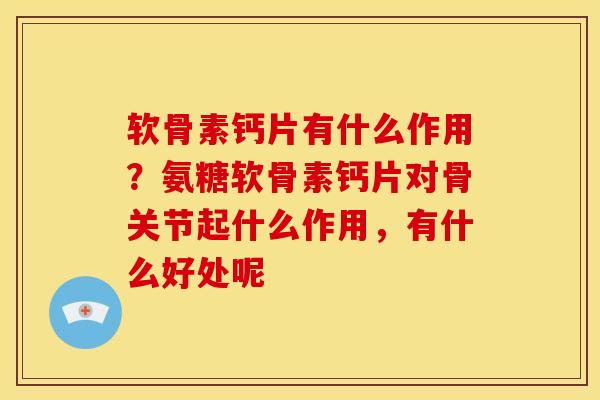 软骨素钙片有什么作用?氨糖软骨素钙片对骨关节起什么作用,有什么好处呢 软骨素钙片有什么作用?氨糖软骨素钙片对骨关节起什么作用,有什么好处呢