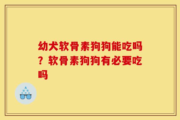幼犬软骨素狗狗能吃吗?软骨素狗狗有必要吃吗 幼犬软骨素狗狗能吃吗?软骨素狗狗有必要吃吗