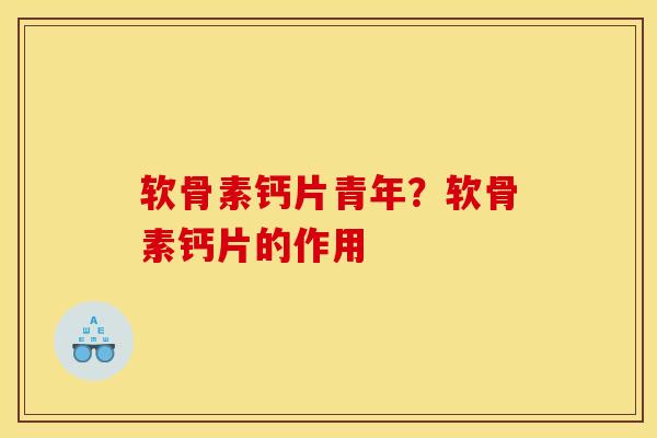 软骨素钙片青年?软骨素钙片的作用 软骨素钙片青年?软骨素钙片的作用