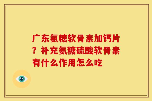 广东氨糖软骨素加钙片？补充氨糖硫酸软骨素有什么作用怎么吃