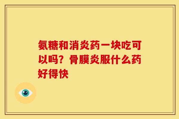 氨糖和药一块吃可以吗?骨膜炎服什么药好得快 氨糖和药一块吃可以吗?骨膜炎服什么药好得快