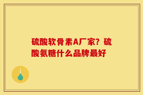 硫酸软骨素A厂家？硫酸氨糖什么品牌好
