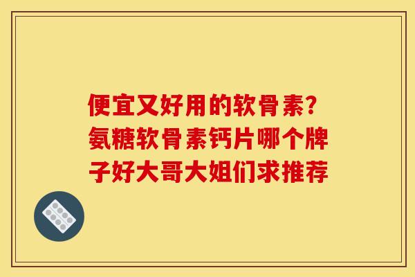 便宜又好用的软骨素？氨糖软骨素钙片哪个牌子好大哥大姐们求推荐