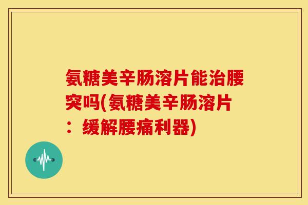 氨糖美辛肠溶片能腰突吗(氨糖美辛肠溶片:缓解腰痛利器) 氨糖美辛肠溶片能腰突吗(氨糖美辛肠溶片:缓解腰痛利器)