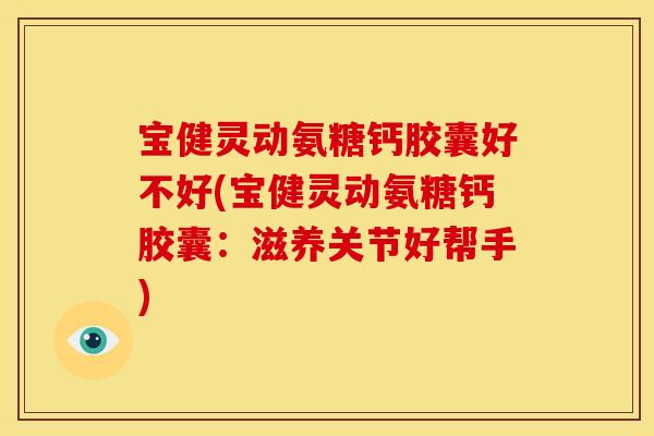 宝健灵动氨糖钙胶囊好不好(宝健灵动氨糖钙胶囊:滋养关节好帮手) 宝健灵动氨糖钙胶囊好不好(宝健灵动氨糖钙胶囊:滋养关节好帮手)
