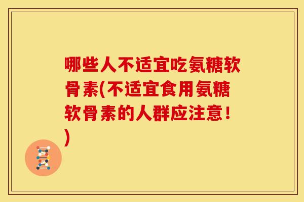 哪些人不适宜吃氨糖软骨素(不适宜食用氨糖软骨素的人群应注意!) 哪些人不适宜吃氨糖软骨素(不适宜食用氨糖软骨素的人群应注意!)