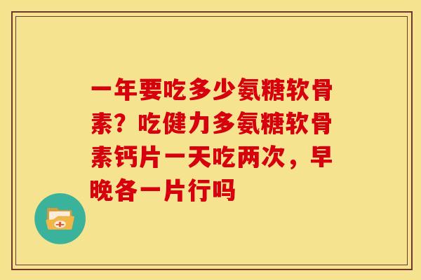 一年要吃多少氨糖软骨素？吃健力多氨糖软骨素钙片一天吃两次，早晚各一片行吗