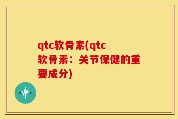 qtc软骨素(qtc软骨素：关节保健的重要成分)
