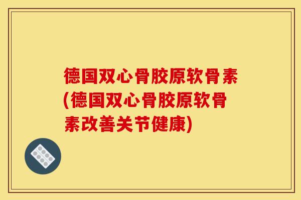 德国双心骨胶原软骨素(德国双心骨胶原软骨素改善关节健康) 德国双心骨胶原软骨素(德国双心骨胶原软骨素改善关节健康)